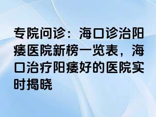 专院问诊：海口诊治阳痿医院新榜一览表，海口治疗阳痿好的医院实时揭晓