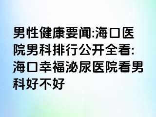 男性健康要闻:海口医院男科排行公开全看:海口幸福泌尿医院看男科好不好