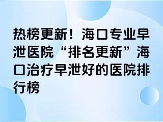 热榜更新！海口专业早泄医院“排名更新”海口治疗早泄好的医院排行榜