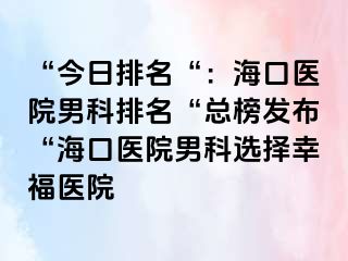 “今日排名“：海口医院男科排名“总榜发布“海口医院男科选择幸福医院