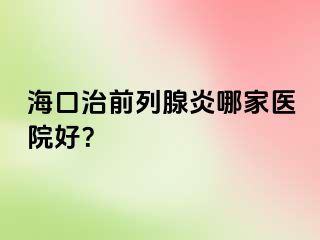 海口治前列腺炎哪家医院好？