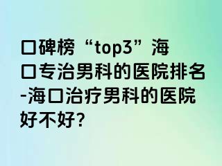 口碑榜“top3”海口专治男科的医院排名-海口治疗男科的医院好不好？