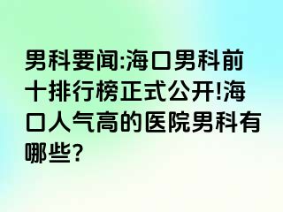 男科要闻:海口男科前十排行榜正式公开!海口人气高的医院男科有哪些?