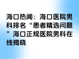 海口热闻：海口医院男科排名“患者精选问题”海口正规医院男科在线揭晓