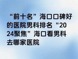 “前十名”海口口碑好的医院男科排名“2024聚焦”海口看男科去哪家医院