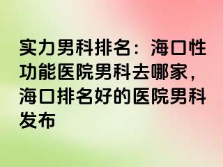 实力男科排名：海口性功能医院男科去哪家，海口排名好的医院男科发布