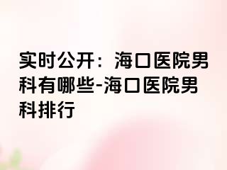 实时公开：海口医院男科有哪些-海口医院男科排行