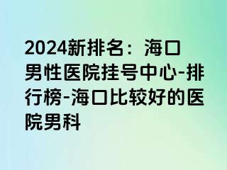 2024新排名：海口男性医院挂号中心-排行榜-海口比较好的医院男科