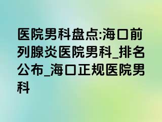 医院男科盘点:海口前列腺炎医院男科_排名公布_海口正规医院男科