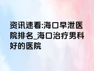 资讯速看:海口早泄医院排名_海口治疗男科好的医院