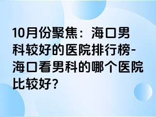 10月份聚焦：海口男科较好的医院排行榜-海口看男科的哪个医院比较好？