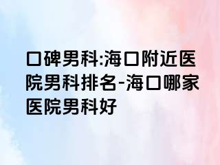 口碑男科:海口附近医院男科排名-海口哪家医院男科好