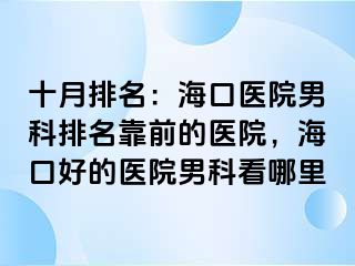 十月排名：海口医院男科排名靠前的医院，海口好的医院男科看哪里