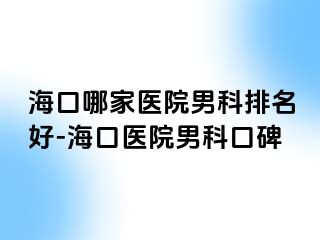 海口哪家医院男科排名好-海口医院男科口碑