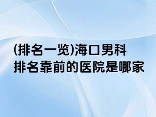 (排名一览)海口男科排名靠前的医院是哪家