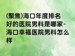 (聚焦)海口年度排名好的医院男科是哪家-海口幸福医院男科怎么样