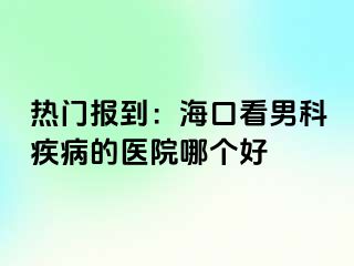 热门报到：海口看男科疾病的医院哪个好