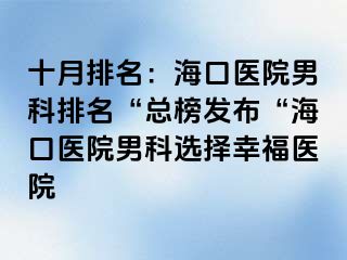 十月排名：海口医院男科排名“总榜发布“海口医院男科选择幸福医院