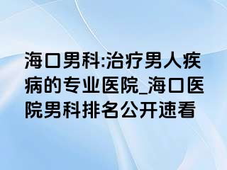 海口男科:治疗男人疾病的专业医院_海口医院男科排名公开速看