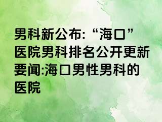 男科新公布:“海口”医院男科排名公开更新要闻:海口男性男科的医院