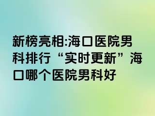 新榜亮相:海口医院男科排行“实时更新”海口哪个医院男科好