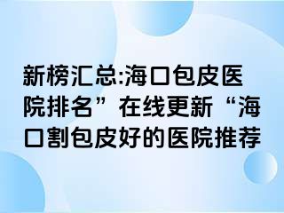 新榜汇总:海口包皮医院排名”在线更新“海口割包皮好的医院推荐