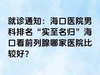 就诊通知：海口医院男科排名“实至名归”海口看前列腺哪家医院比较好？