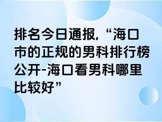 排名今日通报,“海口市的正规的男科排行榜公开-海口看男科哪里比较好”