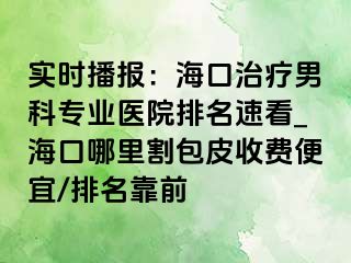 实时播报：海口治疗男科专业医院排名速看_海口哪里割包皮收费便宜/排名靠前