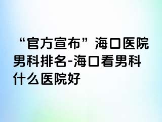 “官方宣布”海口医院男科排名-海口看男科什么医院好