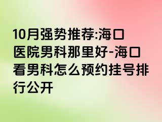 10月强势推荐:海口医院男科那里好-海口看男科怎么预约挂号排行公开