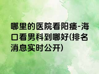 哪里的医院看阳痿-海口看男科到哪好(排名消息实时公开)