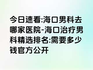 今日速看:海口男科去哪家医院-海口治疗男科精选排名:需要多少钱官方公开