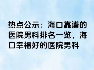 热点公示：海口靠谱的医院男科排名一览，海口幸福好的医院男科