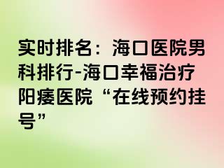 实时排名：海口医院男科排行-海口幸福治疗阳痿医院“在线预约挂号”