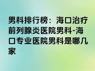 男科排行榜：海口治疗前列腺炎医院男科-海口专业医院男科是哪几家