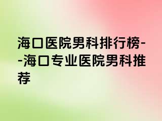 海口医院男科排行榜--海口专业医院男科推荐