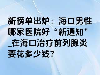 新榜单出炉：海口男性哪家医院好“新通知”_在海口治疗前列腺炎要花多少钱?