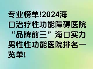 专业榜单!2024海口治疗性功能障碍医院“品牌前三”海口实力男性性功能医院排名一览单!