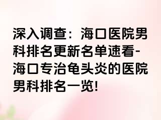 深入调查：海口医院男科排名更新名单速看-海口专治龟头炎的医院男科排名一览!