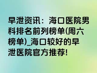 早泄资讯：海口医院男科排名前列榜单(周六榜单)_海口较好的早泄医院官方推荐!