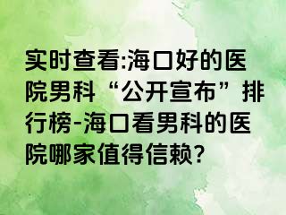 实时查看:海口好的医院男科“公开宣布”排行榜-海口看男科的医院哪家值得信赖?