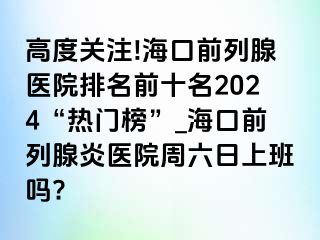 高度关注!海口前列腺医院排名前十名2024“热门榜”_海口前列腺炎医院周六日上班吗?