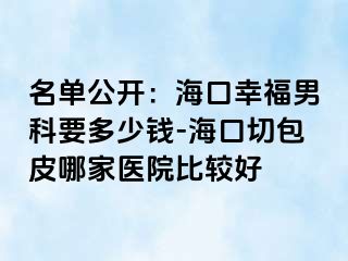 名单公开：海口幸福男科要多少钱-海口切包皮哪家医院比较好