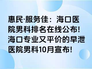 惠民·服务佳：海口医院男科排名在线公布!海口专业又平价的早泄医院男科10月宣布!