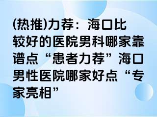 (热推)力荐：海口比较好的医院男科哪家靠谱点“患者力荐”海口男性医院哪家好点“专家亮相”