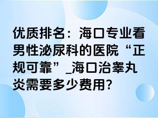 优质排名：海口专业看男性泌尿科的医院“正规可靠”_海口治睾丸炎需要多少费用?