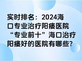 实时排名：2024海口专业治疗阳痿医院 “专业前十”海口治疗阳痿好的医院有哪些?