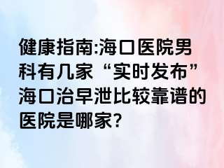 健康指南:海口医院男科有几家“实时发布”海口治早泄比较靠谱的医院是哪家?