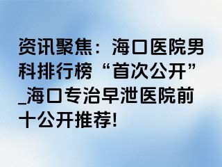 资讯聚焦：海口医院男科排行榜“首次公开”_海口专治早泄医院前十公开推荐!